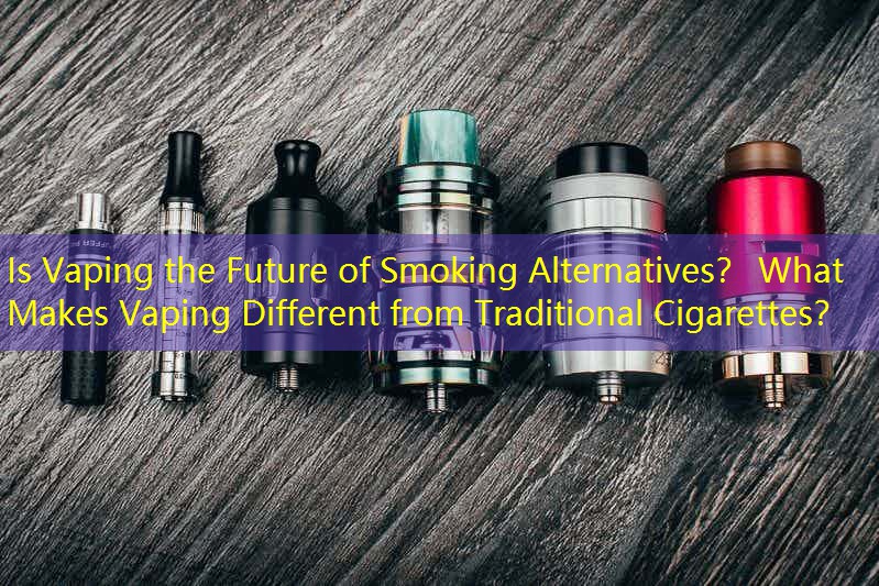Is Vaping the Future of Smoking Alternatives？ What Makes Vaping Different from Traditional Cigarettes？