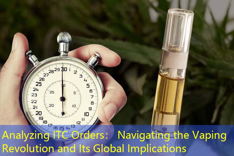 Analyzing ITC Orders： Navigating the Vaping Revolution and Its Global Implications