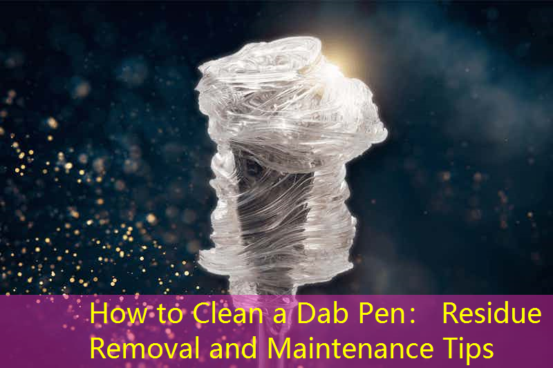 How to Clean a Dab Pen： Residue Removal and Maintenance Tips