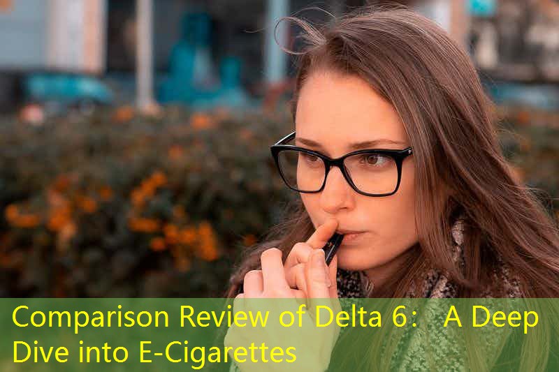 Comparison Review of Delta 6： A Deep Dive into E-Cigarettes