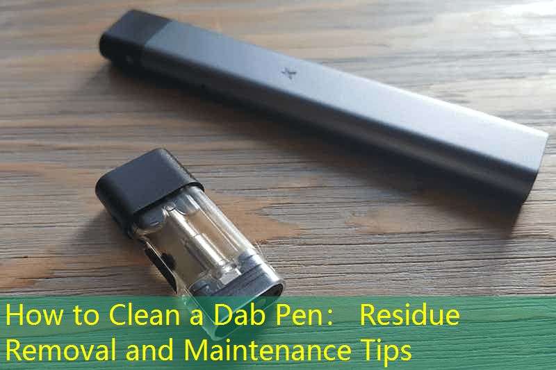 How to Clean a Dab Pen： Residue Removal and Maintenance Tips